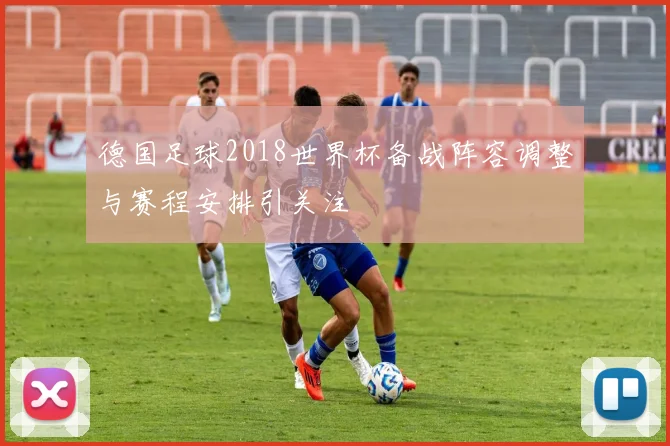 德国足球2018世界杯备战阵容调整与赛程安排引关注
