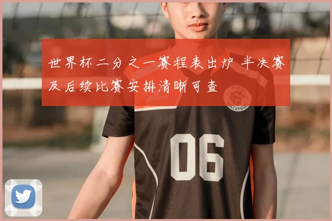 世界杯二分之一赛程表出炉 半决赛及后续比赛安排清晰可查