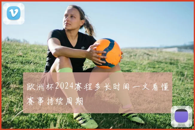 欧洲杯2024赛程多长时间一文看懂赛事持续周期