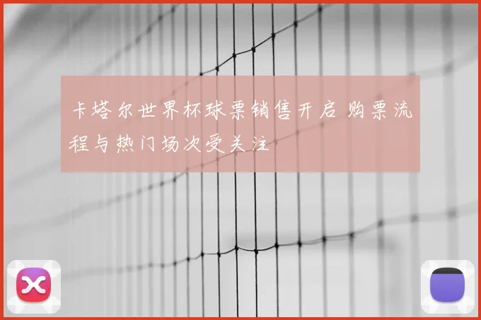 卡塔尔世界杯球票销售开启 购票流程与热门场次受关注