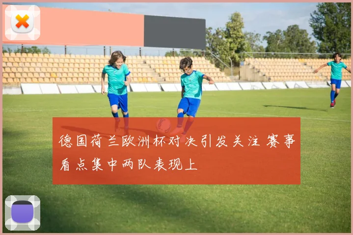 德国荷兰欧洲杯对决引发关注 赛事看点集中两队表现上