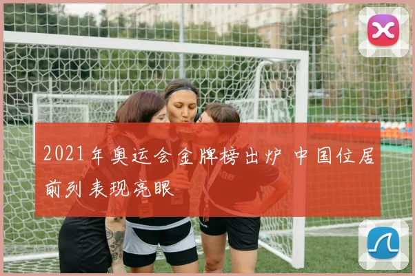 2021年奥运会金牌榜出炉 中国位居前列表现亮眼