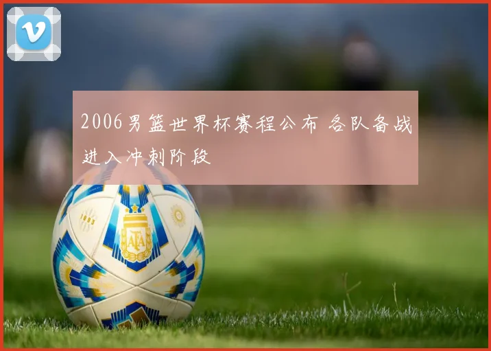 2006男篮世界杯赛程公布 各队备战进入冲刺阶段