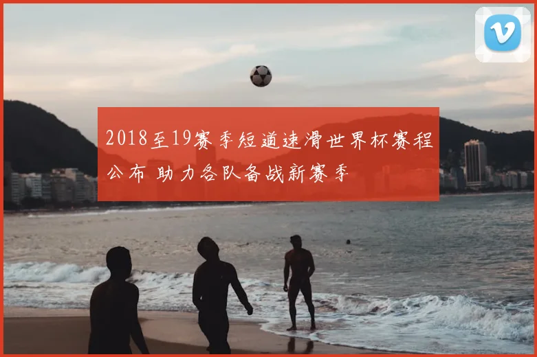 2018至19赛季短道速滑世界杯赛程公布 助力各队备战新赛季