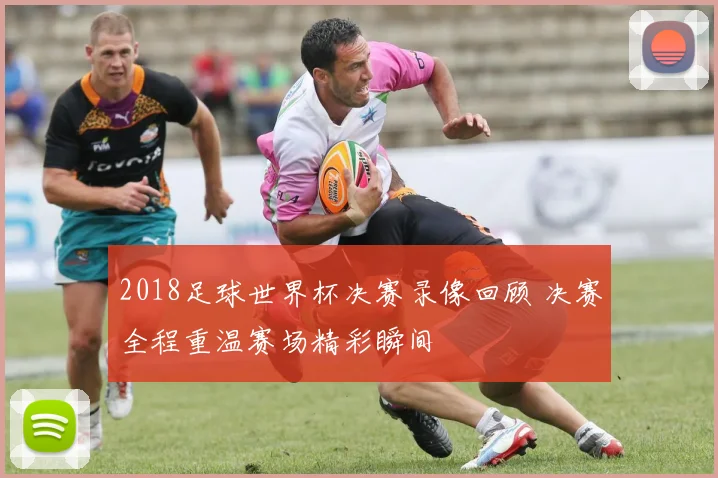 2018足球世界杯决赛录像回顾 决赛全程重温赛场精彩瞬间