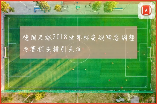 德国足球2018世界杯备战阵容调整与赛程安排引关注