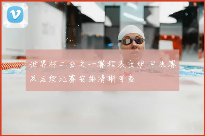 世界杯二分之一赛程表出炉 半决赛及后续比赛安排清晰可查