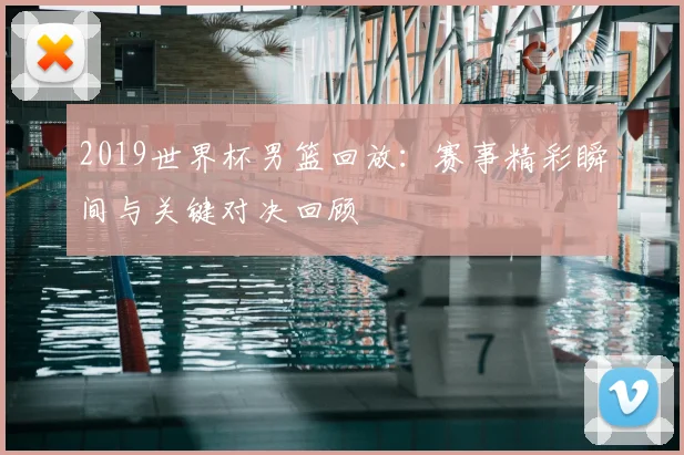 2019世界杯男篮回放：赛事精彩瞬间与关键对决回顾
